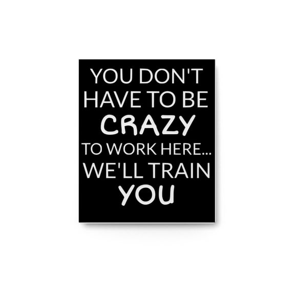 You Don't Have To Be Crazy To Work Here | Funny sign For Home or Office
