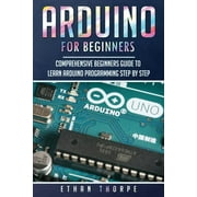 ETHAN THORPE Arduino for Beginners: Arduino for Beginners : Comprehensive Beginners Guide to Learn Arduino Programming Step by Step (Series #1) (Paperback)