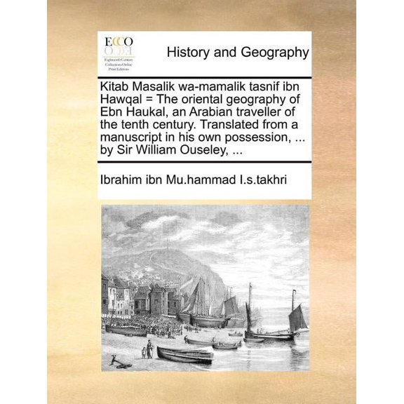 Kitab Masalik Wa-Mamalik Tasnif Ibn Hawqal = the Oriental Geography of Ebn Haukal, an Arabian Traveller of the Tenth Century. Translated from a Manuscript in His Own Possession, ... by Sir William Ous