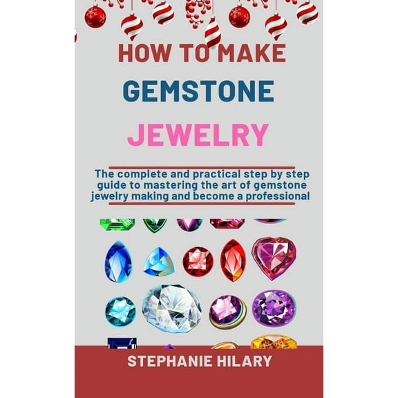 How To Make Gemstone Jewelry : The Complete And Practical Step By Step Guide To Mastering The Art Of Gemstone Jewelry Making And Become A Professional (Paperback)