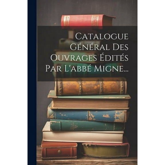Catalogue Général Des Ouvrages Édités Par L'abbé Migne... (Paperback)