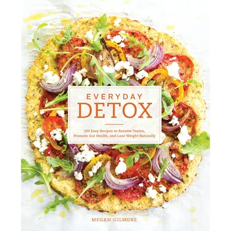 Everyday Detox : 100 Easy Recipes to Remove Toxins, Promote Gut Health, and Lose Weight