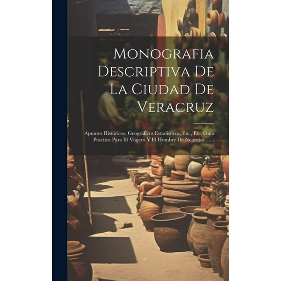 Monografia Descriptiva De La Ciudad De Veracruz: Apuntes Históricos, Geográficos Estadísticos, Etc., Etc. Guía Practica Para El Viajero Y El Hombre De Negocios ...... (Hardcover)
