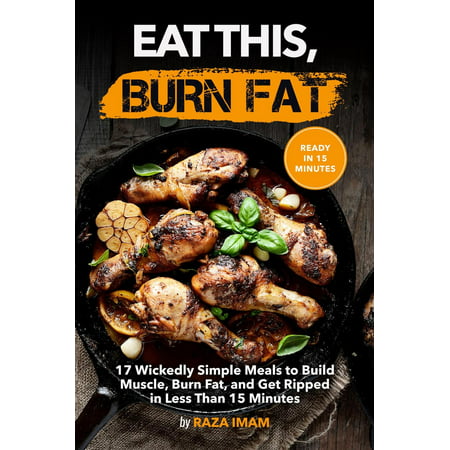 Eat This, Burn Fat: 17 Wickedly Simple Meals to Build Muscle, Burn Fat, and Get Ripped -