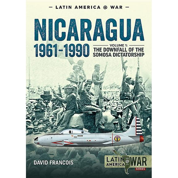 Latin America@War Nicaragua, 1961-1990: Volume 1 - The Downfall of the Somosa Dictatorship, (Paperback)