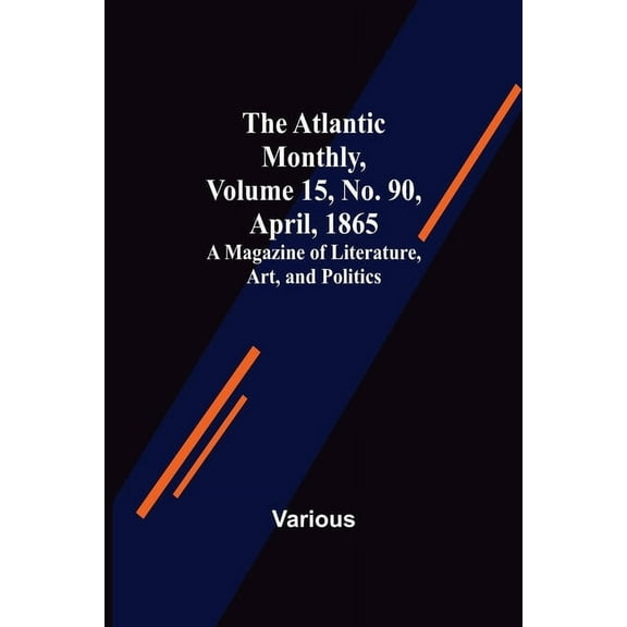 The Atlantic Monthly, Volume 15, No. 90, April, 1865; A Magazine of Literature, Art, and Politics, (Paperback)