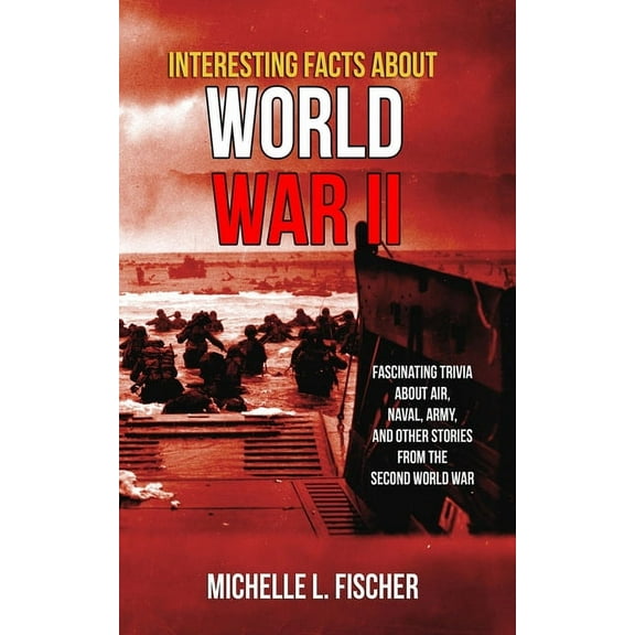 Interesting Facts About World War 2: Fascinating Trivia About Air, Naval, Army And Random Stories From The Second World , (Paperback)