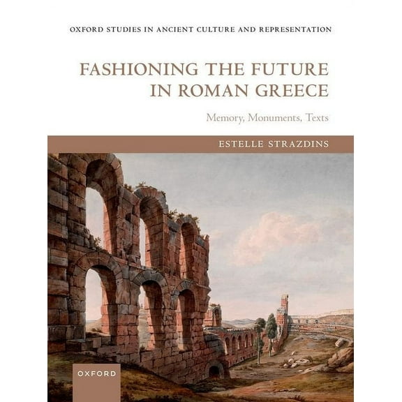 Oxford Studies in Ancient Culture & Repr Fashioning the Future in Roman Greece: Memory, Monuments, Texts, (Hardcover)