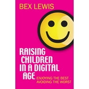 Raising Children in a Digital Age : Enjoying the Best Avoiding the Worst