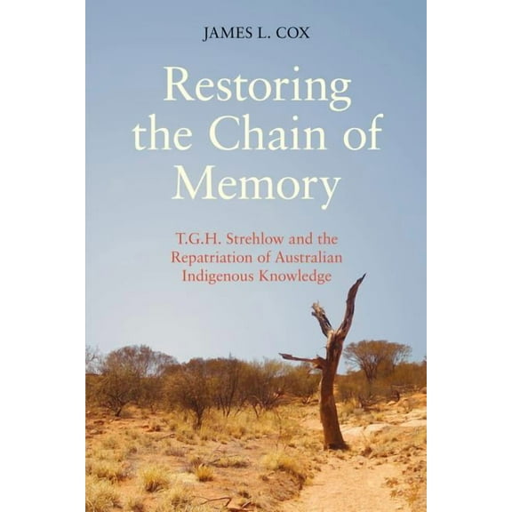 Restoring the Chain of Memory: T.G.H. Strehlow and the Repatriation of Australian Indigenous Knowledge, (Hardcover)