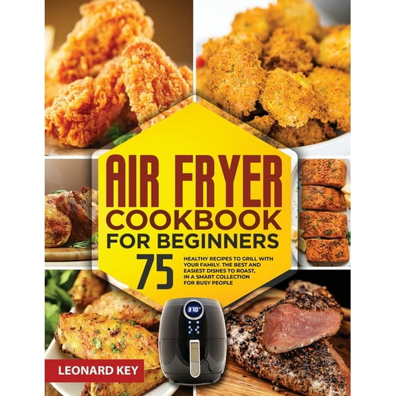 Air Fryer Cookbook for Beginners: 75  Healthy Recipes to Grill with Your Family. the Best and Easiest Dishes to Roast, in a Smart Collection for Busy People (Paperback)