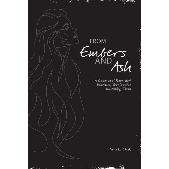 From Embers and Ash: A Collection of Poems about Heartache, Transformation, and Healing Trauma, (Paperback)