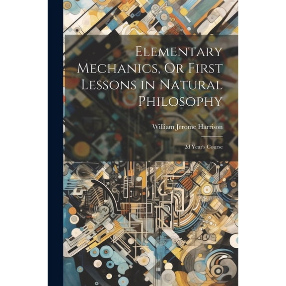 Elementary Mechanics, Or First Lessons in Natural Philosophy: 2d Year's Course, (Paperback)