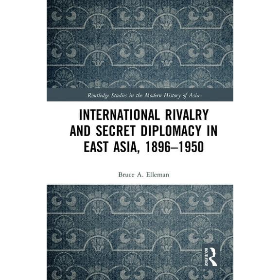 Routledge Studies in the Modern History  International Rivalry and Secret Diplomacy in East Asia, 1896-1950, (Paperback)