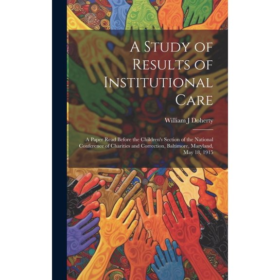 A Study of Results of Institutional Care; a Paper Read Before the Children's Section of the National Conference of Chari, (Hardcover)
