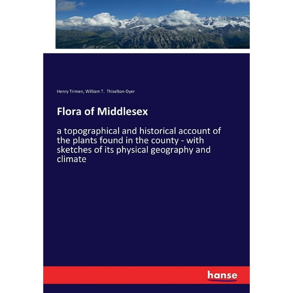 Flora of Middlesex: a topographical and historical account of the plants found in the county - with sketches of its phys, (Paperback)