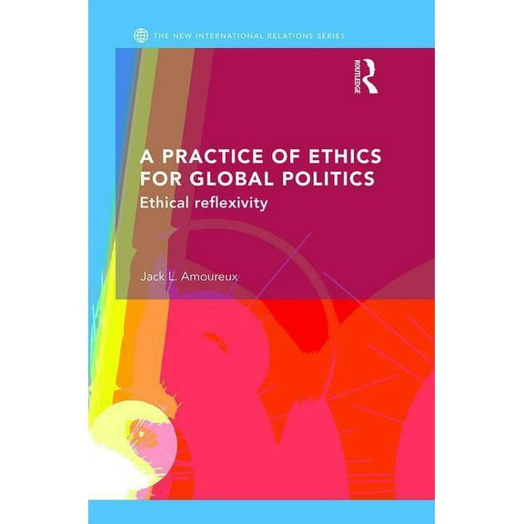 New International Relations A Practice of Ethics for Global Politics: Ethical Reflexivity, (Hardcover)