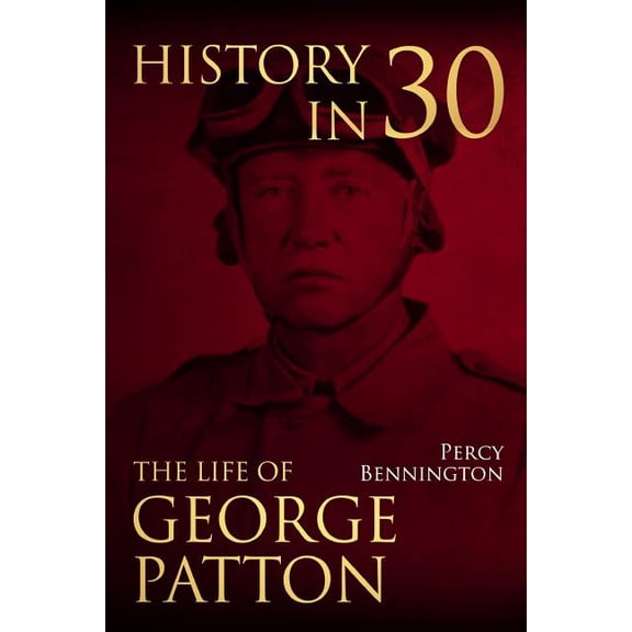 History in 30: The Life of General George S. Patton Paperback 1981681132 9781981681136 Percy Bennington
