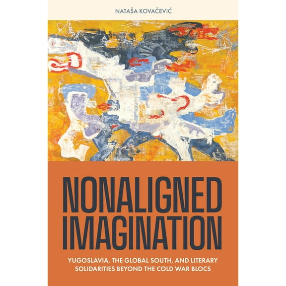 Nonaligned Imagination: Yugoslavia, the Global South, and Literary Solidarities Beyond the Cold War Blocs, (Paperback)
