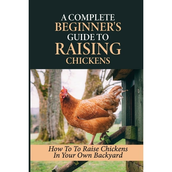 A Complete Beginner's Guide To Raising Chickens: How To To Raise Chickens In Your Own Backyard: How To Level Up Your Gam, (Paperback)