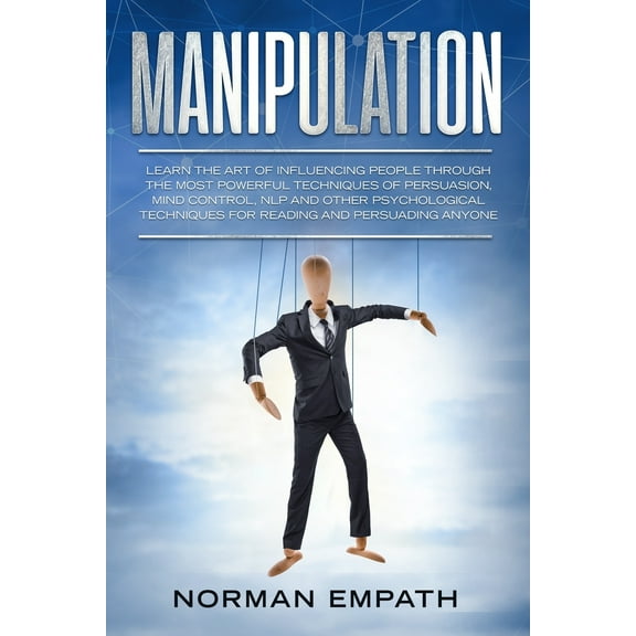 Manipulation: Learn The Art of Influencing People Through The Most Powerful Techniques of Persuasion, Mind Control, NLP and Other Psychological Techniques for Reading and Persuading Anyone (Paperback)