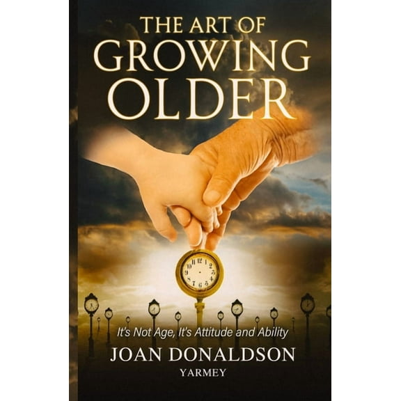The Art of Growing Older: It's Not Age; It's Attitude and Ability, (Paperback)