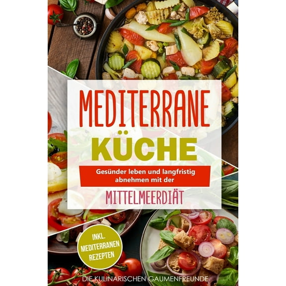 Mediterrane Küche: Gesünder leben und langfristig abnehmen mit der Mittelmeerdiät! inkl. mediterranen Rezepten (Paperback)