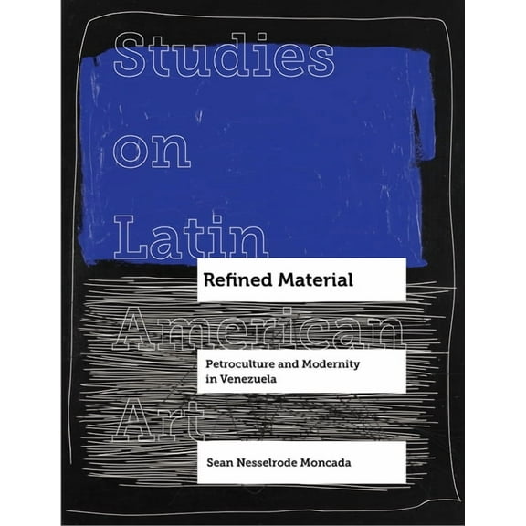 Studies on Latin American Art and Latinx Art: Refined Material : Petroculture and Modernity in Venezuela (Series #8) (Edition 1) (Hardcover)