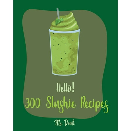 Slushie Recipes: Hello! 300 Slushie Recipes: Best Slushie Cookbook Ever For Beginners [Watermelon Cookbook, Vegetable And Fruit Smoothie Recipes, Alcohol Mix Drink Recipe Book, Frozen Fruit Smoothie (The Best Tiramisu Recipe Ever)