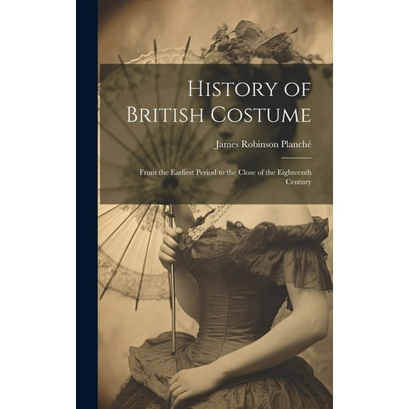 History of British Costume: From the Earliest Period to the Close of the Eighteenth Century (Hardcover)