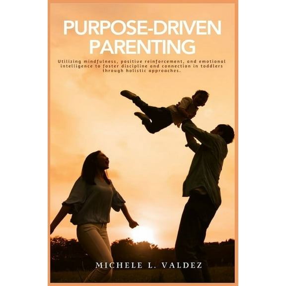Purpose-Driven Parenting: Utilizing mindfulness, positive reinforcement, and emotional intelligence to foster discipline, (Paperback)