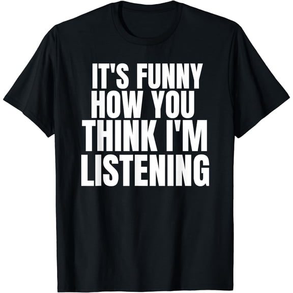 It's Funny How You Think I'm Listening Humorous T-Shirt