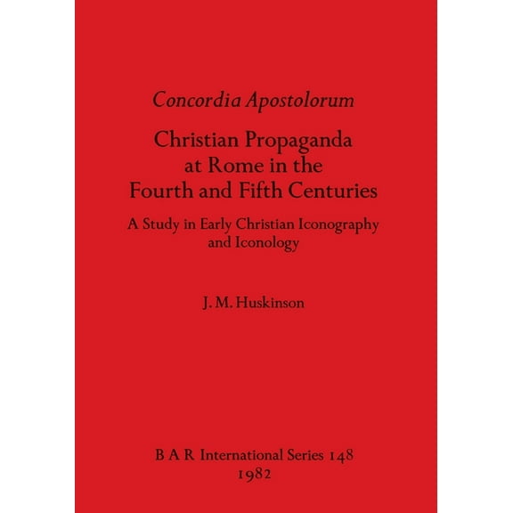 BAR International: Concordia Apostolorum: Christian Propaganda at Rome in the Fourth and Fifth Centuries - A Study in Early Christian Iconography and lconology (Paperback)