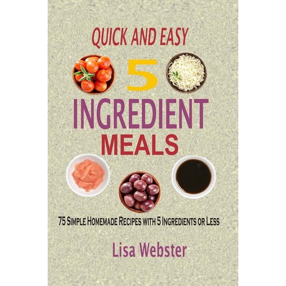 Quick And Easy 5 Ingredient Meals: Simple Homemade Recipes with 5 Ingredients or Less, (Paperback)