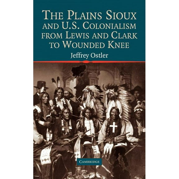 Studies in North American Indian History The Plains Sioux and U.S. Colonialism from Lewis and Clark to Wounded Knee, (Hardcover)