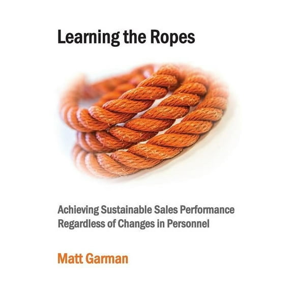 Learning the Ropes: Achieving Sustainable Sales Performance Regardless of Changes in Personnel, (Paperback)
