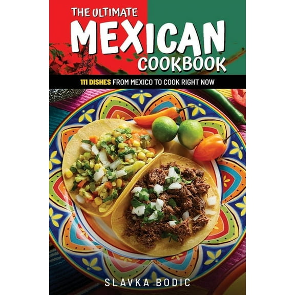 The Ultimate Mexican Cookbook: 111 Dishes From Mexico To Cook Right Now (Paperback) by Slavka Bodic