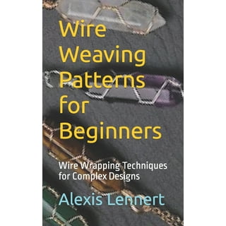 Wire Weaving Patterns for Beginners: Wire Wrapping Techniques for