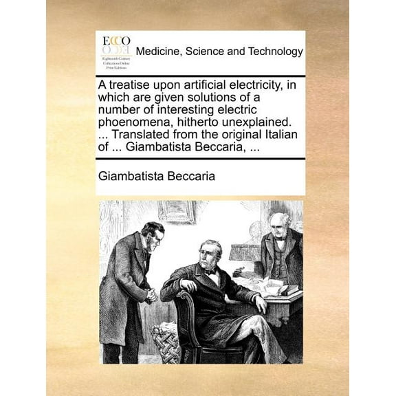 A treatise upon artificial electricity, in which are given solutions of a number of interesting electric phoenomena, hitherto unexplained. ... Translated from the original Italian of ... Giambatista Beccaria, ... (Paperback)