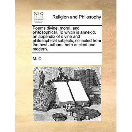 Poems Divine, Moral, and Philosophical. to Which Is Annex'd, an Appendix of Divine and Philosophical Subjects, Collected from the Best Authors, Both Ancient and (Best Modern Funeral Poems)