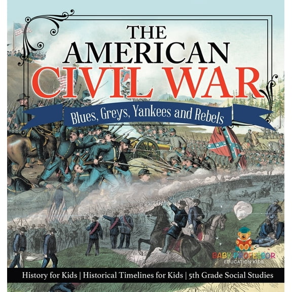 The American Civil War - Blues, Greys, Yankees and Rebels. - History for Kids Historical Timelines for Kids 5th Grade So, (Hardcover)