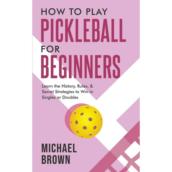 How To Play Pickleball For Beginners - Learn the History, Rules, & Secret Strategies To Win In Singles Or Doubles, (Paperback)