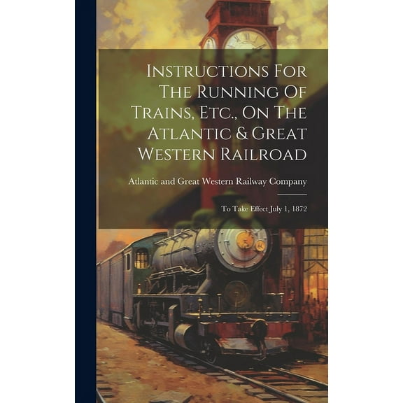 Instructions For The Running Of Trains, Etc., On The Atlantic & Great Western Railroad: To Take Effect July 1, 1872 (Hardcover)
