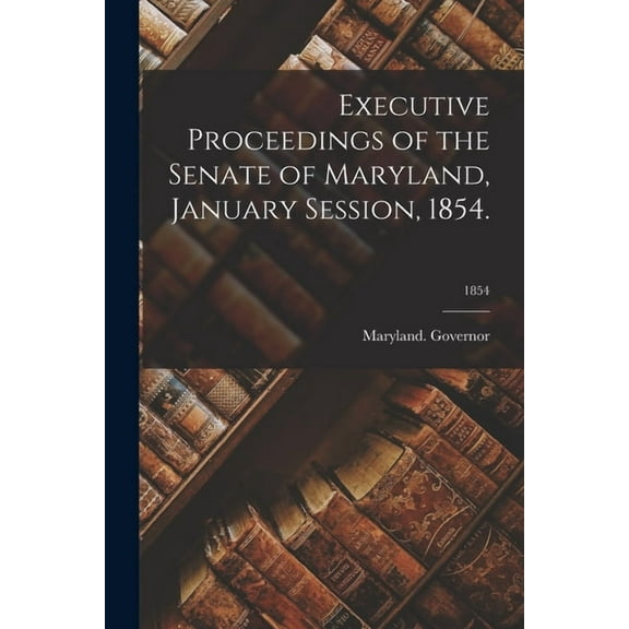 Executive Proceedings of the Senate of Maryland, January Session, 1854.; 1854 (Paperback)