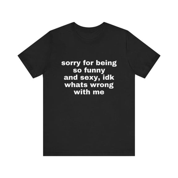 Sorry For Being So Funny And Sexy, Idk What's Wrong With Me Shirt, Joke Tee, Gift Shirt, Funny Meme T-Shirt graphic tee graphic t-shirts