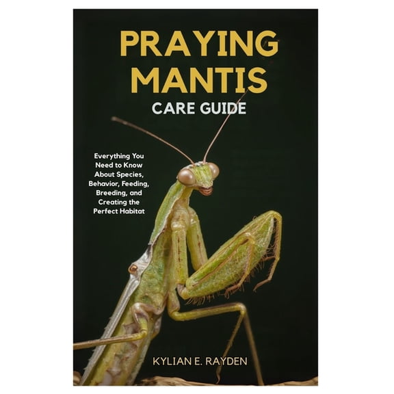 Praying Mantis Care Guide: Everything you Need to Know About Species Behavior, Feeding, Breeding, and Creating the Perfe, (Paperback)