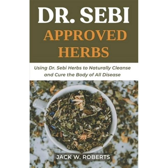 Dr Sebi Approved Herbs: Using Dr Sebi Herbs to Naturally Cleanse and Cure the Body of All Diseases
