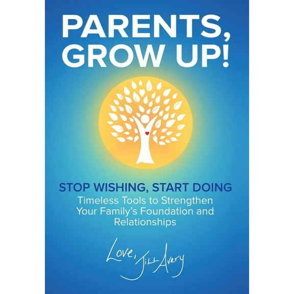 Parents, Grow Up: Stop Wishing, Start Doing, Timeless Tools to Strengthen Your Family's Foundation and Relationship, (Hardcover)