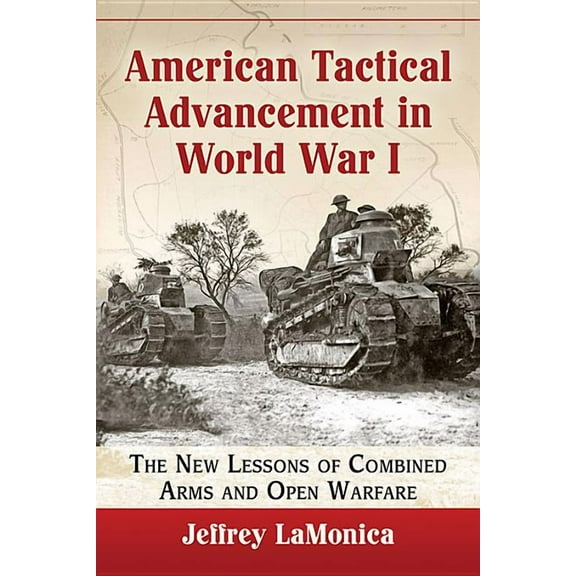 American Tactical Advancement in World War I: The New Lessons of Combined Arms and Open Warfare, (Paperback)