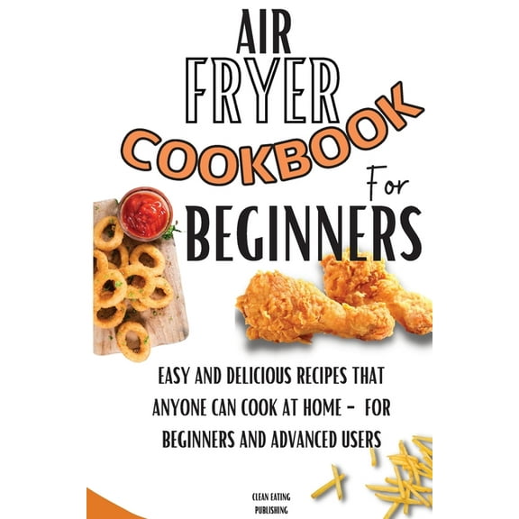 Air Fryer Cookbook For Beginners: Easy And Delicious Recipes That Anyone Can Cook At Home - For Beginners And Advanced U, (Paperback)